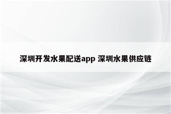 深圳开发水果配送app 深圳水果供应链