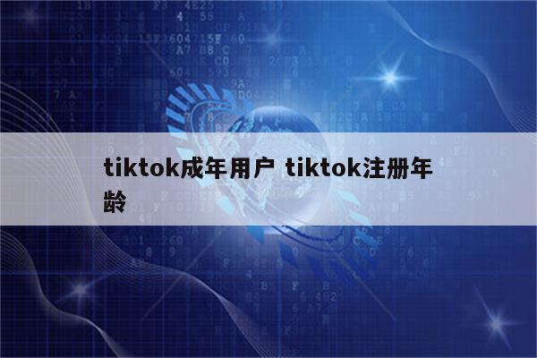 tiktok成年用户 tiktok注册年龄