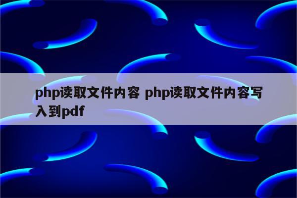 php读取文件内容 php读取文件内容写入到pdf