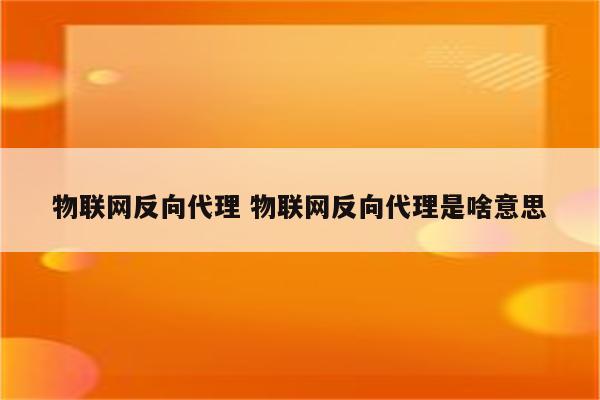 物联网反向代理 物联网反向代理是啥意思