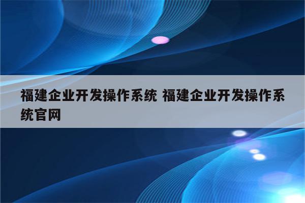 福建企业开发操作系统 福建企业开发操作系统官网