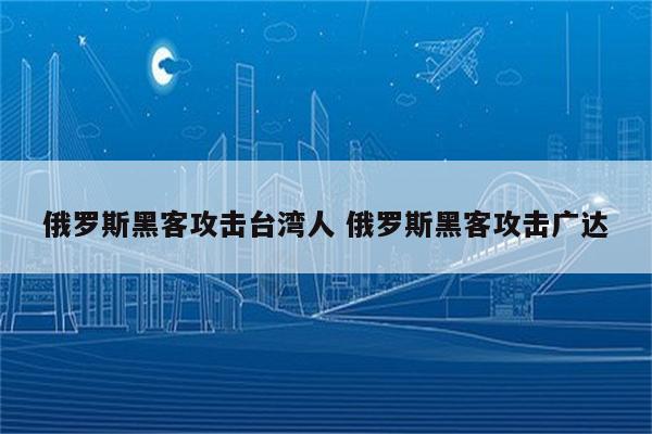 俄罗斯黑客攻击台湾人 俄罗斯黑客攻击广达