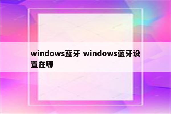 windows蓝牙 windows蓝牙设置在哪