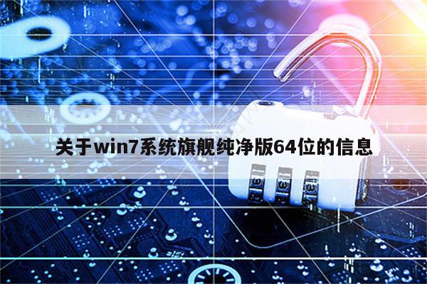 关于win7系统旗舰纯净版64位的信息