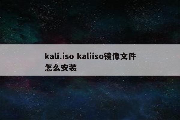 kali.iso kaliiso镜像文件怎么安装