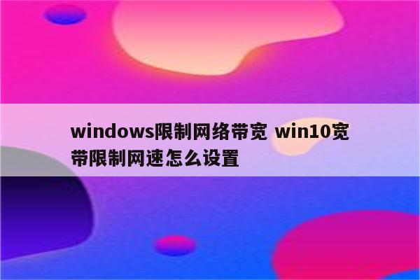 windows限制网络带宽 win10宽带限制网速怎么设置