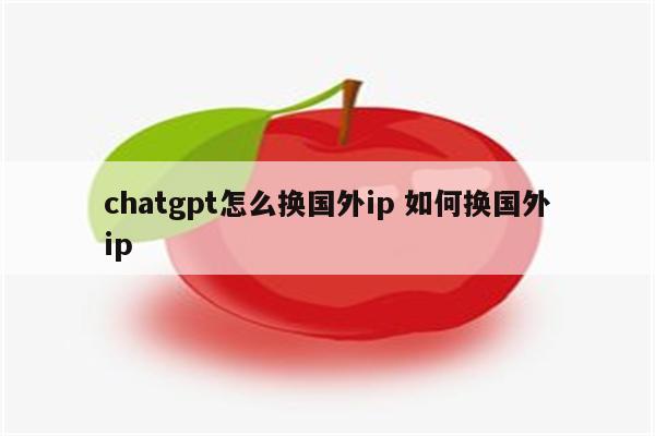 chatgpt怎么换国外ip 如何换国外ip