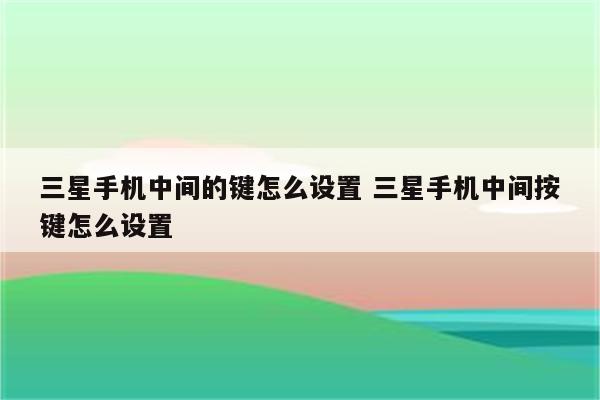 三星手机中间的键怎么设置 三星手机中间按键怎么设置