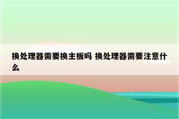 换处理器需要换主板吗 换处理器需要注意什么