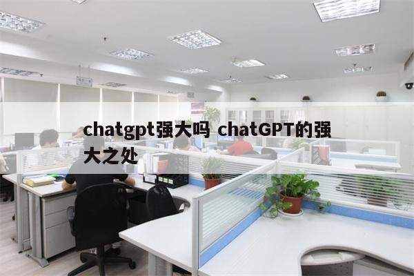 chatgpt强大吗 chatGPT的强大之处