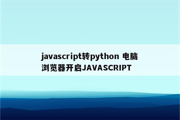 javascript转python 电脑浏览器开启JAVASCRIPT