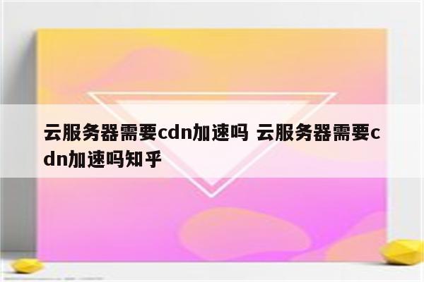 云服务器需要cdn加速吗 云服务器需要cdn加速吗知乎