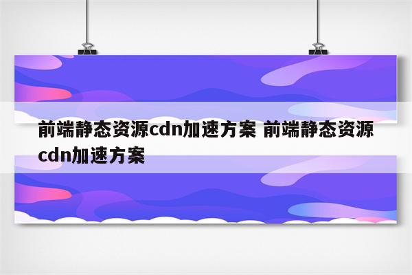 前端静态资源cdn加速方案 前端静态资源cdn加速方案