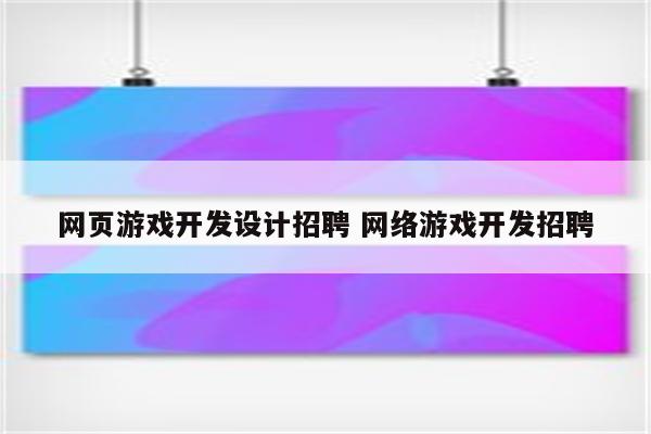 网页游戏开发设计招聘 网络游戏开发招聘