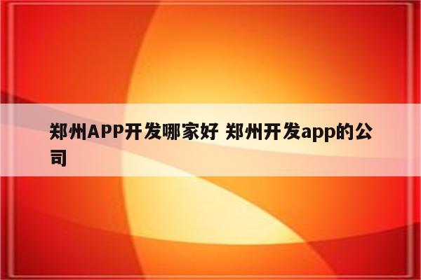 郑州APP开发哪家好 郑州开发app的公司