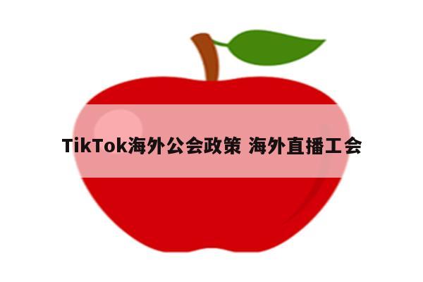 TikTok海外公会政策 海外直播工会