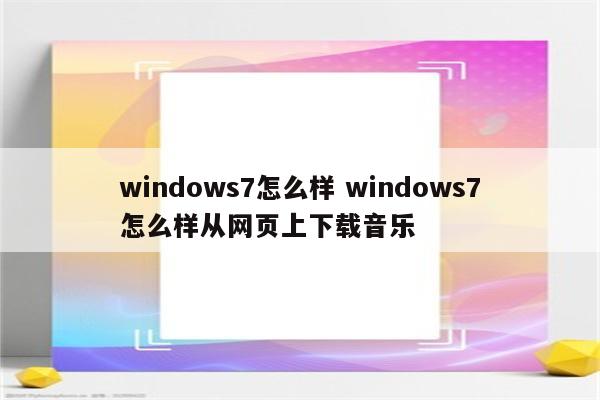 windows7怎么样 windows7怎么样从网页上下载音乐