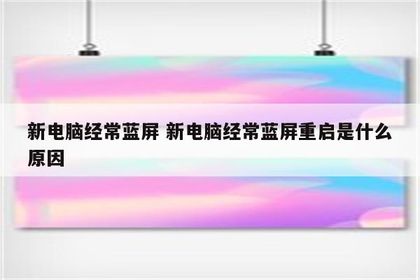 新电脑经常蓝屏 新电脑经常蓝屏重启是什么原因