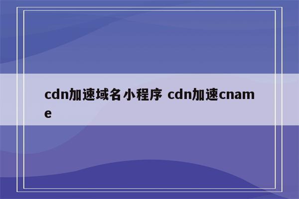 cdn加速域名小程序 cdn加速cname