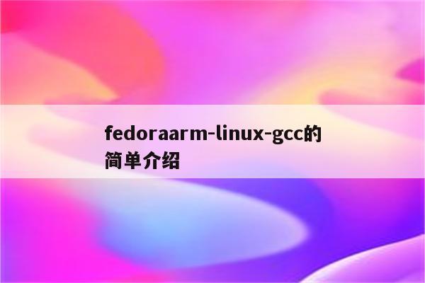 fedoraarm-linux-gcc的简单介绍