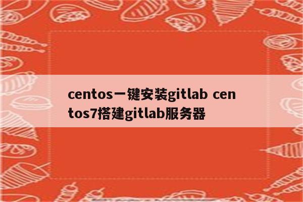 centos一键安装gitlab centos7搭建gitlab服务器