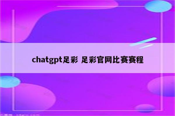 chatgpt足彩 足彩官网比赛赛程