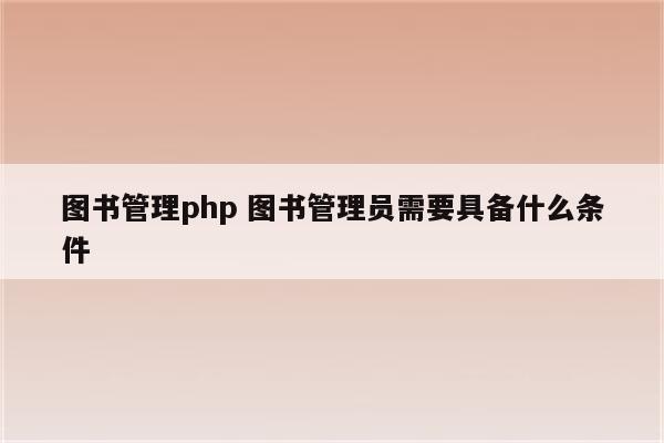 图书管理php 图书管理员需要具备什么条件