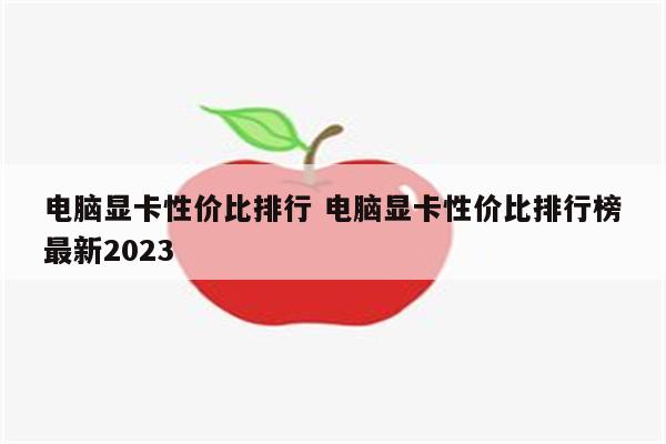 电脑显卡性价比排行 电脑显卡性价比排行榜最新2023