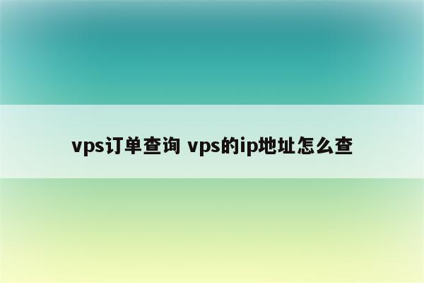 vps订单查询 vps的ip地址怎么查