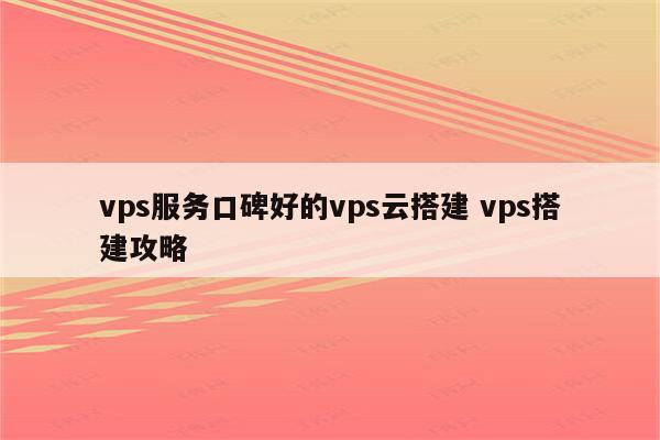 vps服务口碑好的vps云搭建 vps搭建攻略