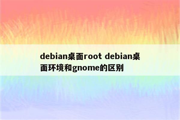 debian桌面root debian桌面环境和gnome的区别