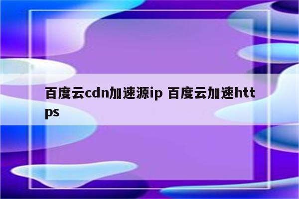 百度云cdn加速源ip 百度云加速https