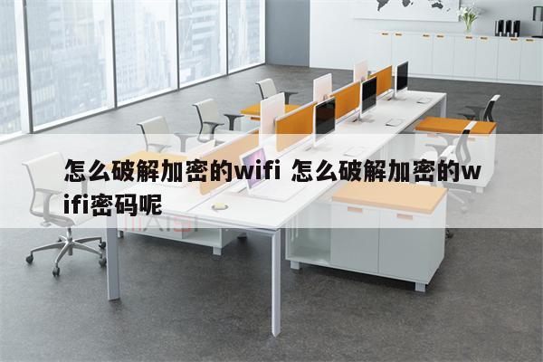 怎么破解加密的wifi 怎么破解加密的wifi密码呢