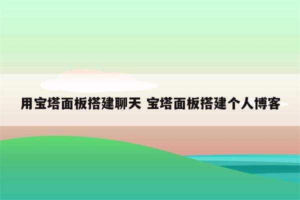 用宝塔面板搭建聊天 宝塔面板搭建个人博客