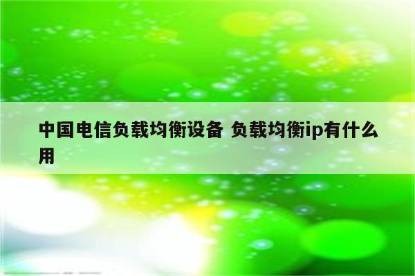 中国电信负载均衡设备 负载均衡ip有什么用