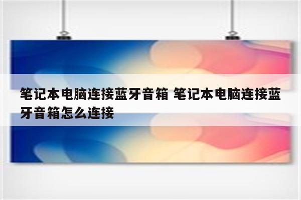 笔记本电脑连接蓝牙音箱 笔记本电脑连接蓝牙音箱怎么连接