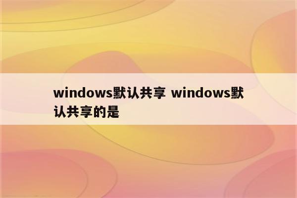 windows默认共享 windows默认共享的是