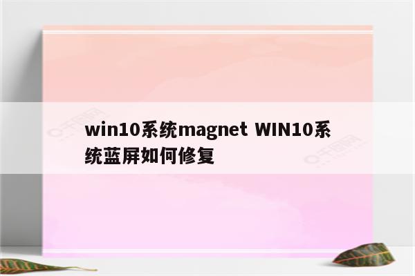 win10系统magnet WIN10系统蓝屏如何修复