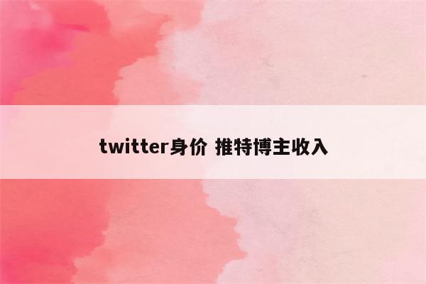 twitter身价 推特博主收入