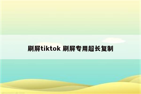 刷屏tiktok 刷屏专用超长复制