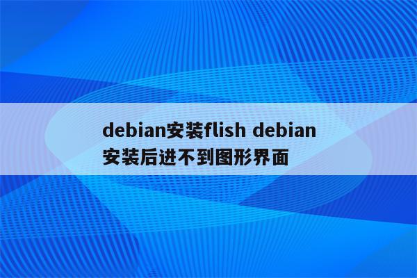 debian安装flish debian安装后进不到图形界面