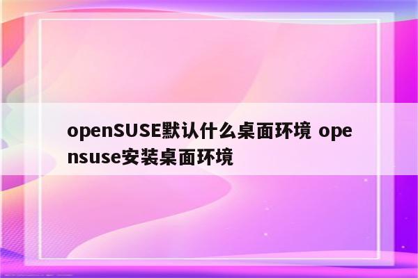 openSUSE默认什么桌面环境 opensuse安装桌面环境