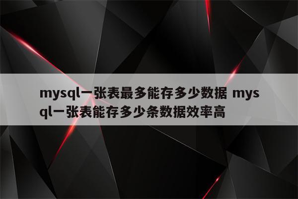 mysql一张表最多能存多少数据 mysql一张表能存多少条数据效率高