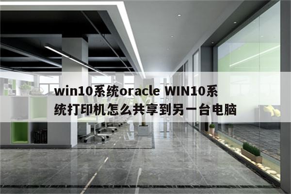 win10系统oracle WIN10系统打印机怎么共享到另一台电脑