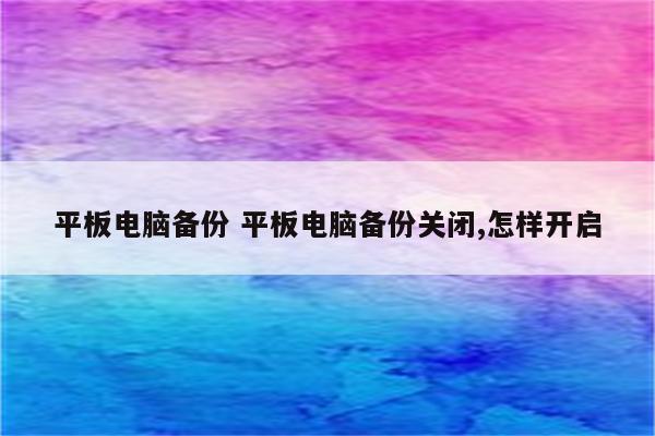 平板电脑备份 平板电脑备份关闭,怎样开启