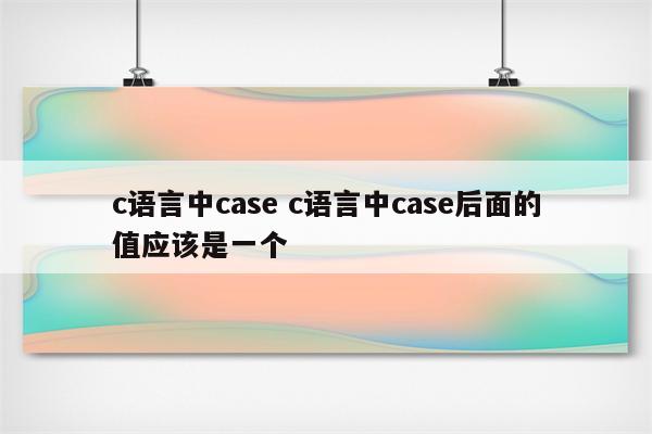 c语言中case c语言中case后面的值应该是一个