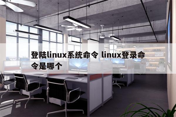 登陆linux系统命令 linux登录命令是哪个