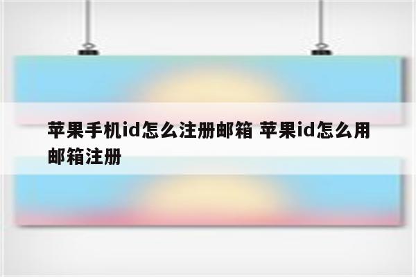 苹果手机id怎么注册邮箱 苹果id怎么用邮箱注册