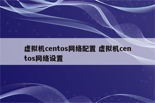 虚拟机centos网络配置 虚拟机centos网络设置