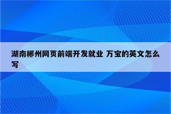 湖南郴州网页前端开发就业 万宝的英文怎么写